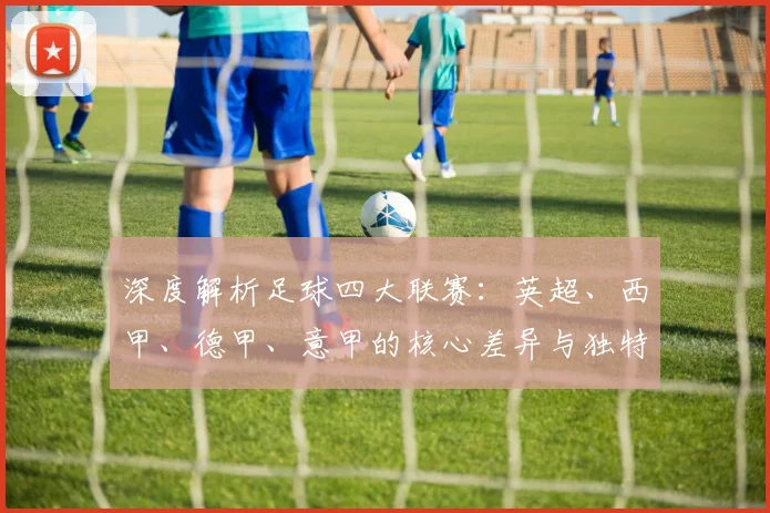 深度解析足球四大联赛:英超、西甲、德甲、意甲的核心差异与独特魅力