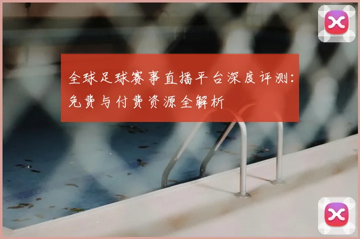 全球足球赛事直播平台深度评测：免费与付费资源全解析
