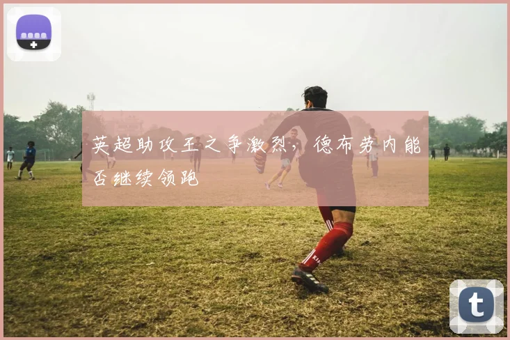 英超助攻王之争激烈，德布劳内能否继续领跑