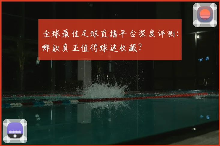 全球最佳足球直播平台深度评测:哪款真正值得球迷收藏?