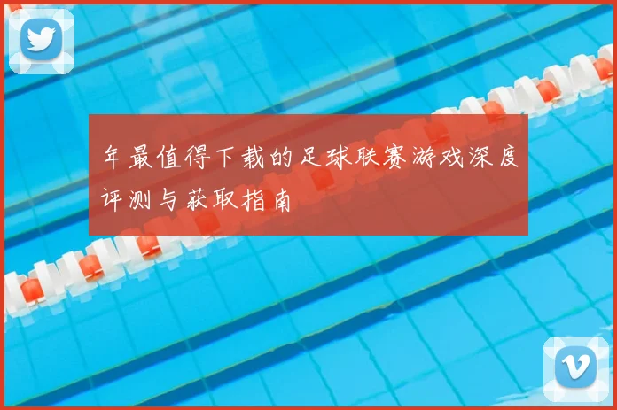 年最值得下载的足球联赛游戏深度评测与获取指南