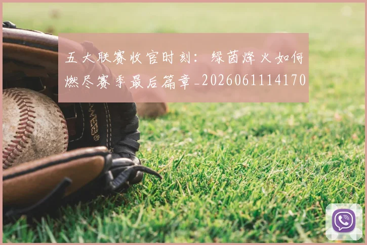 五大联赛收官时刻：绿茵烽火如何燃尽赛季最后篇章_20260611141704
