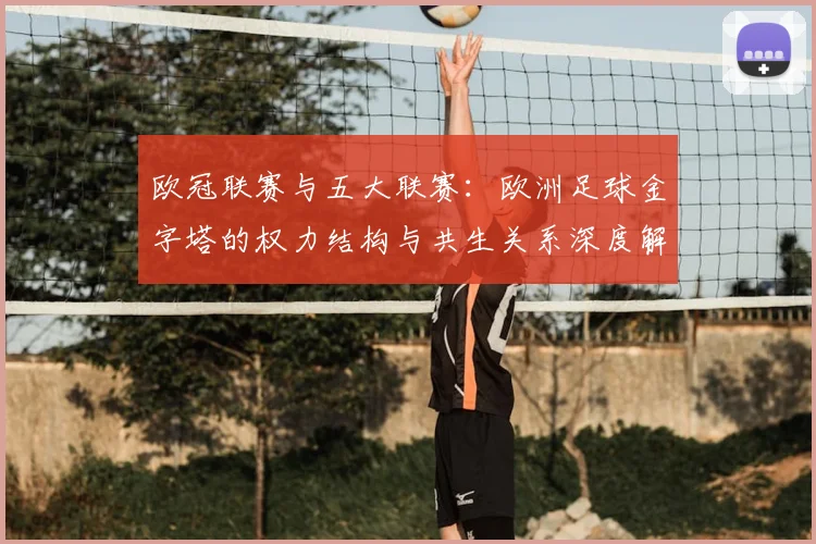 欧冠联赛与五大联赛：欧洲足球金字塔的权力结构与共生关系深度解析