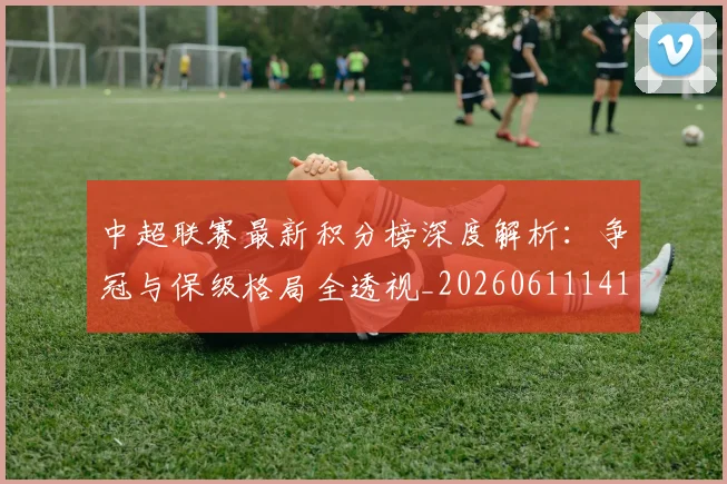 中超联赛最新积分榜深度解析：争冠与保级格局全透视_20260611141624