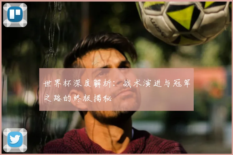 世界杯深度解析:战术演进与冠军之路的终极揭秘