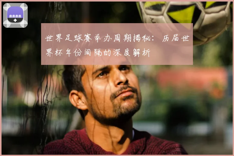 世界足球赛举办周期揭秘:历届世界杯年份间隔的深度解析