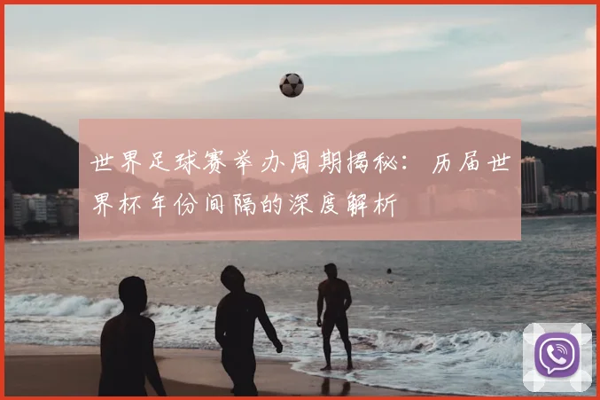世界足球赛举办周期揭秘：历届世界杯年份间隔的深度解析
