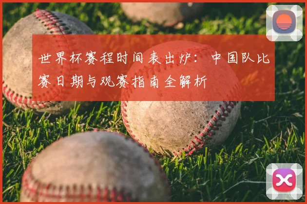 世界杯赛程时间表出炉：中国队比赛日期与观赛指南全解析