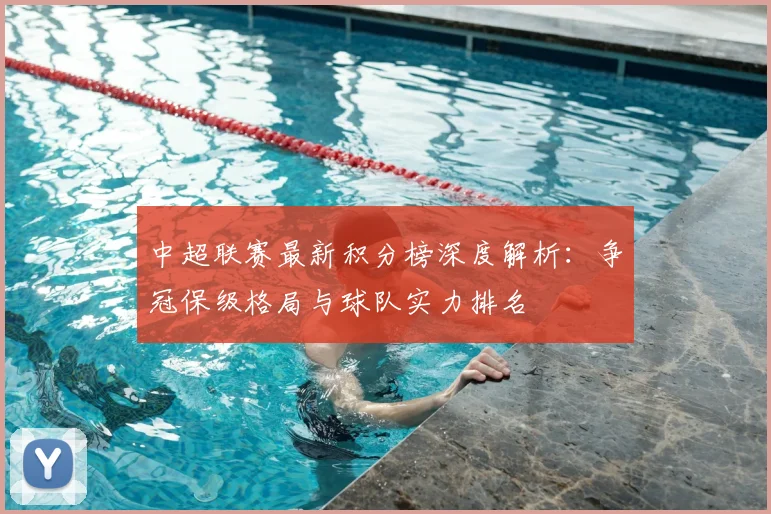 中超联赛最新积分榜深度解析：争冠保级格局与球队实力排名