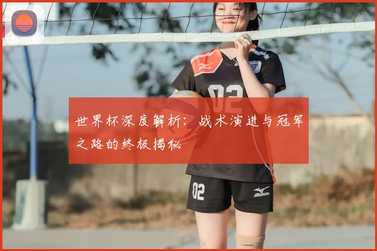 世界杯深度解析：战术演进与冠军之路的终极揭秘