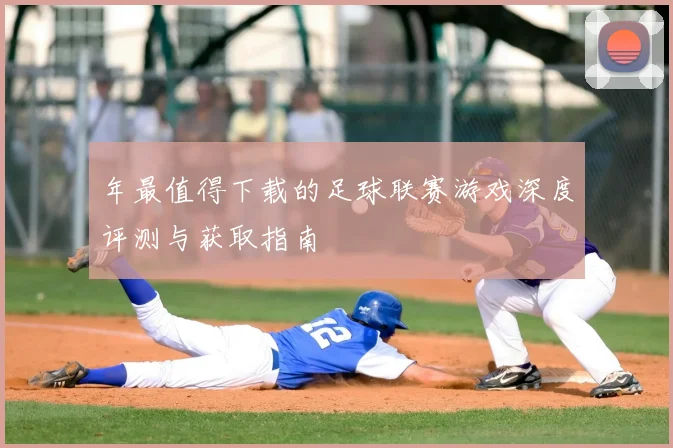 年最值得下载的足球联赛游戏深度评测与获取指南