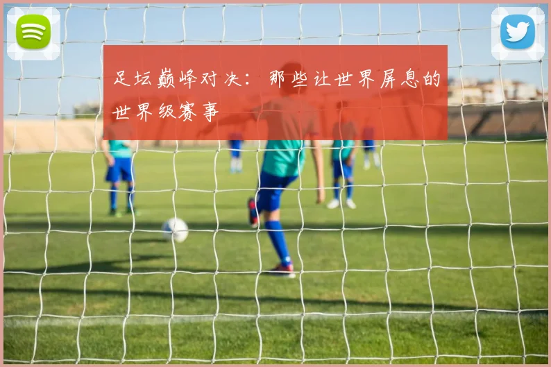 足坛巅峰对决:那些让世界屏息的世界级赛事