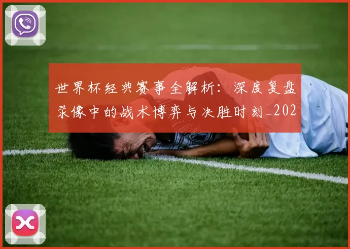 世界杯经典赛事全解析：深度复盘录像中的战术博弈与决胜时刻_20260609201329