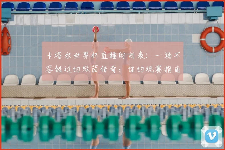 卡塔尔世界杯直播时刻表：一场不容错过的绿茵传奇，你的观赛指南已就位