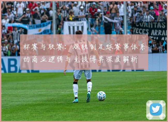 杯赛与联赛：双轨制足球赛事体系的商业逻辑与竞技博弈深度解析