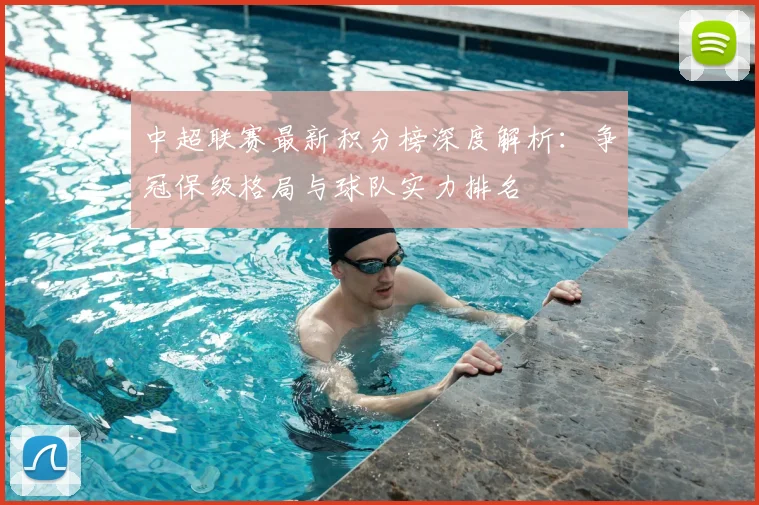 中超联赛最新积分榜深度解析:争冠保级格局与球队实力排名