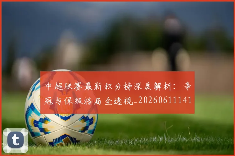 中超联赛最新积分榜深度解析:争冠与保级格局全透视_20260611141624