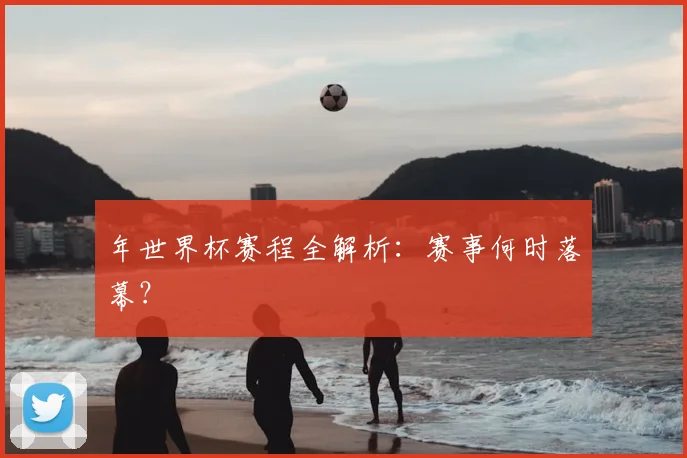 年世界杯赛程全解析:赛事何时落幕?