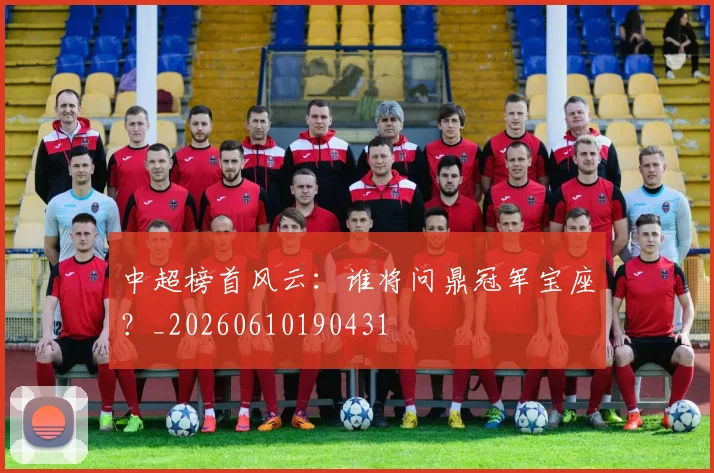 中超榜首风云：谁将问鼎冠军宝座？_20260610190431