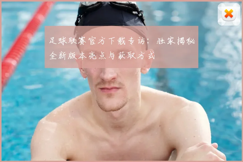 足球联赛官方下载专访：独家揭秘全新版本亮点与获取方式