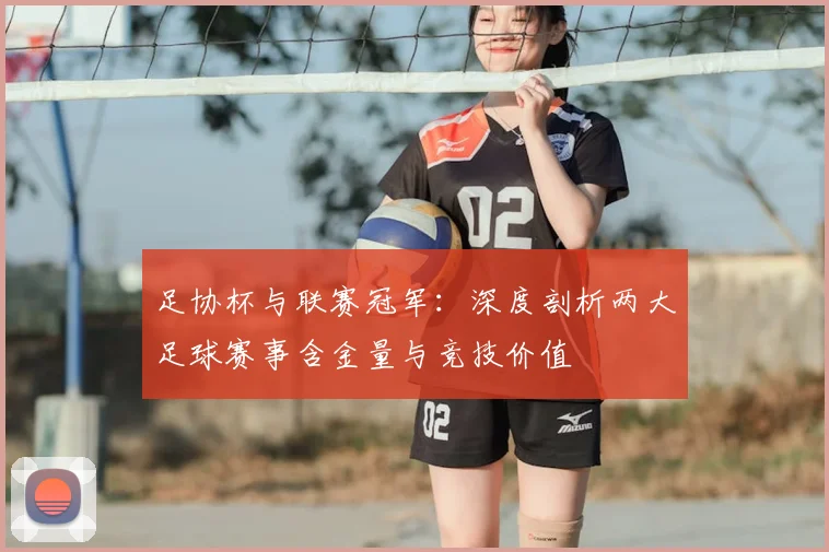 足协杯与联赛冠军：深度剖析两大足球赛事含金量与竞技价值