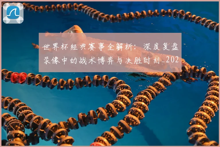世界杯经典赛事全解析:深度复盘录像中的战术博弈与决胜时刻_20260609201329