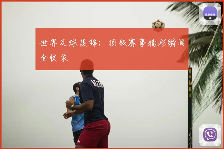 世界足球集锦:顶级赛事精彩瞬间全收录