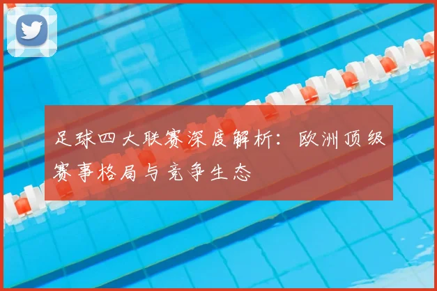 足球四大联赛深度解析：欧洲顶级赛事格局与竞争生态